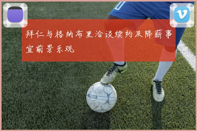 拜仁与格纳布里洽谈续约及降薪事宜前景乐观