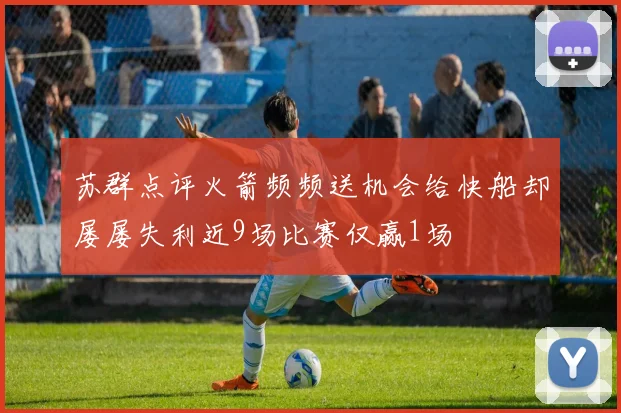 苏群点评火箭频频送机会给快船却屡屡失利近9场比赛仅赢1场