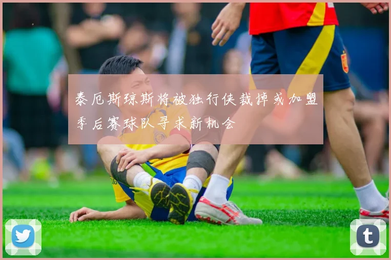 泰厄斯琼斯将被独行侠裁掉或加盟季后赛球队寻求新机会