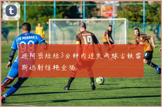 迈阿密短短3分钟内连失两球古铁雷斯远射惊艳全场