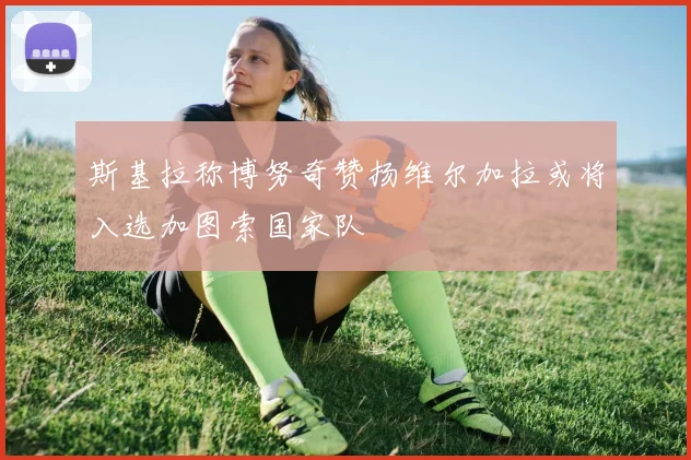斯基拉称博努奇赞扬维尔加拉或将入选加图索国家队