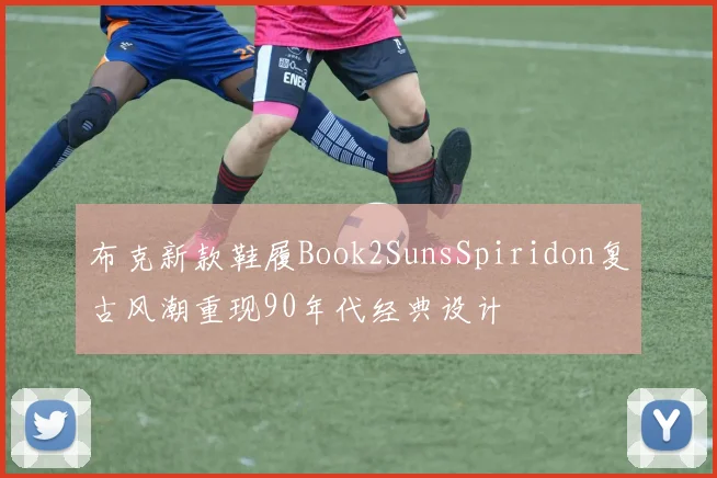 布克新款鞋履Book2SunsSpiridon复古风潮重现90年代经典设计