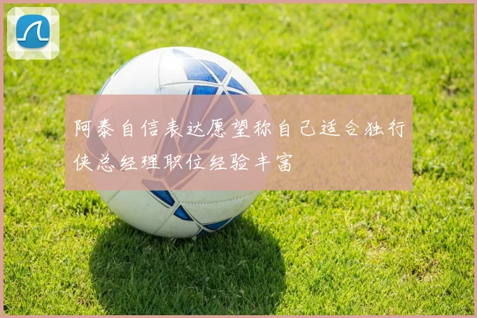 阿泰自信表达愿望称自己适合独行侠总经理职位经验丰富