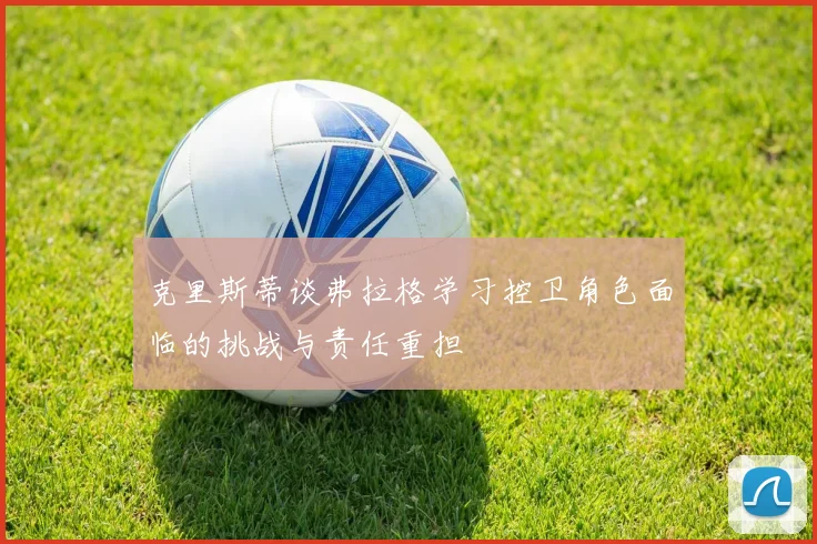 克里斯蒂谈弗拉格学习控卫角色面临的挑战与责任重担