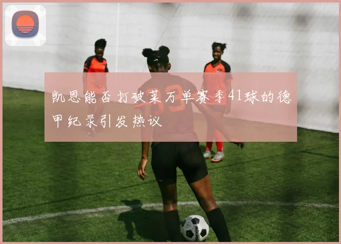 凯恩能否打破莱万单赛季41球的德甲纪录引发热议