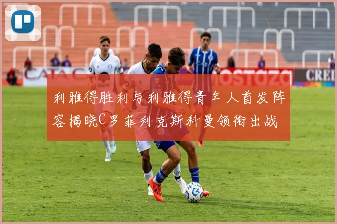 利雅得胜利与利雅得青年人首发阵容揭晓C罗菲利克斯科曼领衔出战