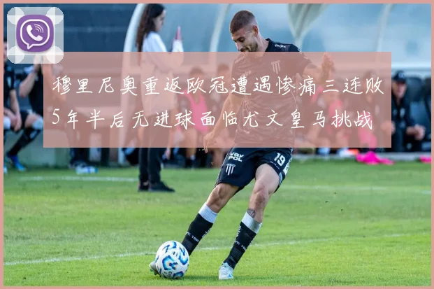 穆里尼奥重返欧冠遭遇惨痛三连败5年半后无进球面临尤文皇马挑战