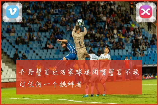 乔丹誓言让活塞球迷闭嘴誓言不放过任何一个挑衅者