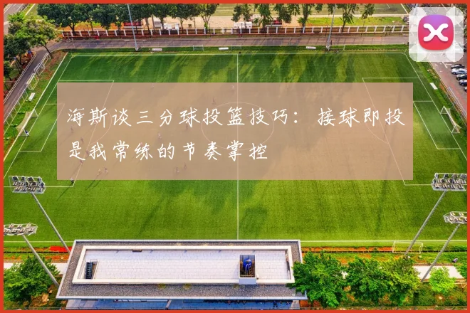 海斯谈三分球投篮技巧：接球即投是我常练的节奏掌控