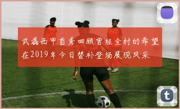 武磊西甲首秀回顾曾经全村的希望在2019年今日替补登场展现风采