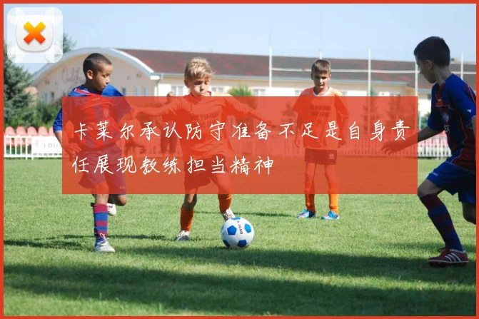 卡莱尔承认防守准备不足是自身责任展现教练担当精神