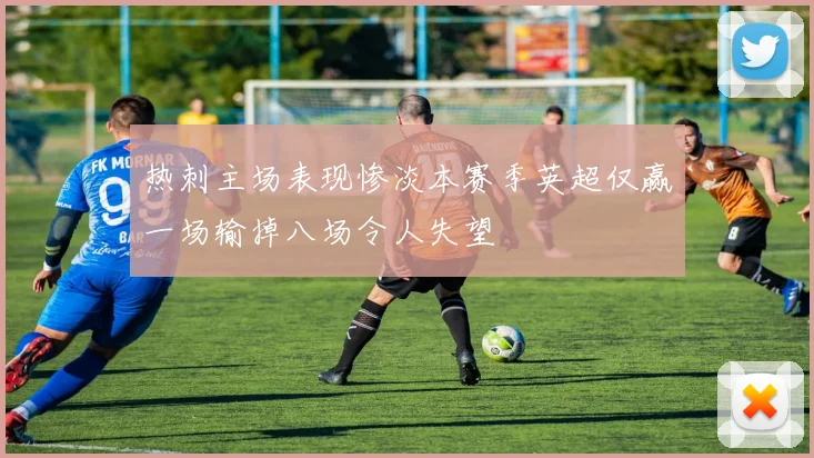 热刺主场表现惨淡本赛季英超仅赢一场输掉八场令人失望