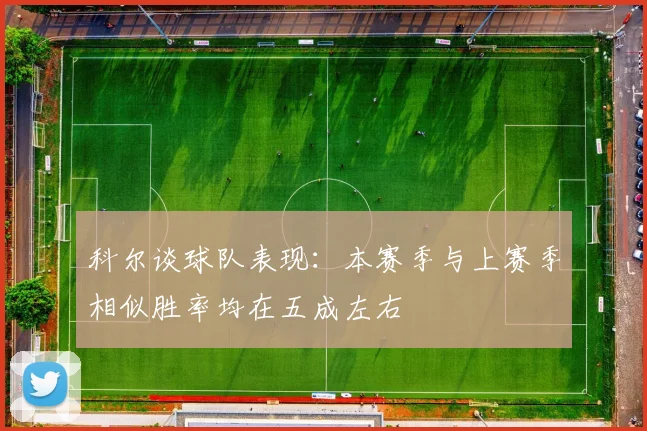 科尔谈球队表现：本赛季与上赛季相似胜率均在五成左右