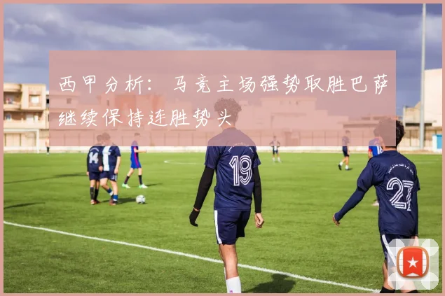 西甲分析：马竞主场强势取胜巴萨继续保持连胜势头