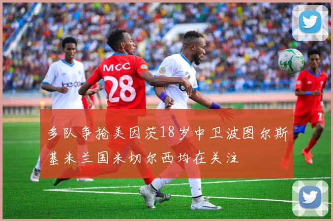 多队争抢美因茨18岁中卫波图尔斯基米兰国米切尔西均在关注